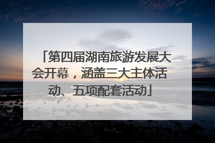 第四届湖南旅游发展大会开幕，涵盖三大主体活动、五项配套活动