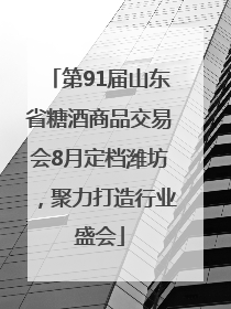 第91届山东省糖酒商品交易会8月定档潍坊，聚力打造行业盛会
