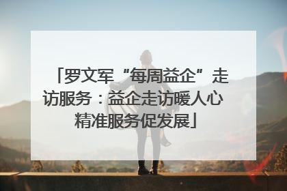 罗文军“每周益企”走访服务：益企走访暖人心 精准服务促发展