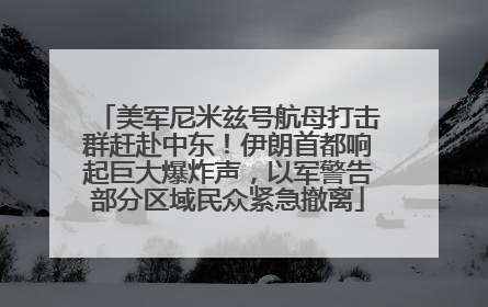美军尼米兹号航母打击群赶赴中东！伊朗首都响起巨大爆炸声，以军警告部分区域民众紧急撤离