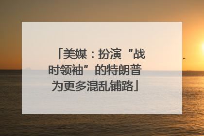 美媒：扮演“战时领袖”的特朗普为更多混乱铺路