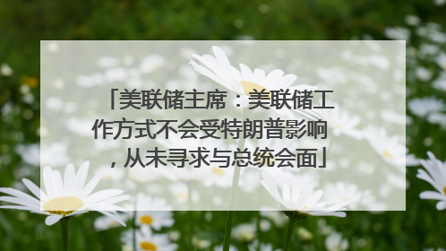 美联储主席：美联储工作方式不会受特朗普影响，从未寻求与总统会面