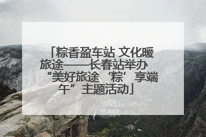粽香盈车站 文化暖旅途——长春站举办 “美好旅途‘粽’享端午”主题活动