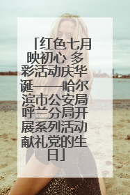 红色七月映初心 多彩活动庆华诞——哈尔滨市公安局呼兰分局开展系列活动献礼党的生日