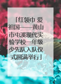红领巾 爱祖国——黄山市屯溪现代实验学校一年级少先队入队仪式圆满举行