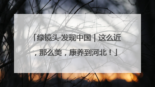 绿镜头·发现中国｜这么近，那么美，康养到河北！