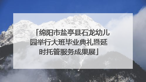 绵阳市盐亭县石龙幼儿园举行大班毕业典礼暨延时托管服务成果展
