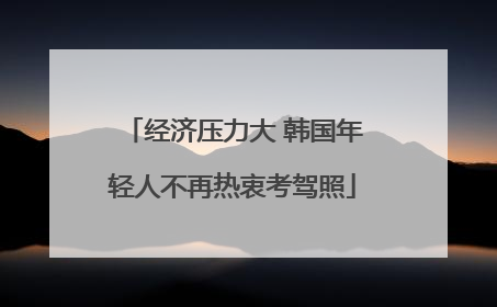 经济压力大 韩国年轻人不再热衷考驾照