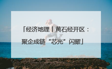 经济地理丨黄石经开区：聚企成链“芯光”闪耀