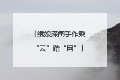 绣娘深闺手作乘“云”踏“网”