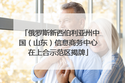 俄罗斯新西伯利亚州中国（山东）信息商务中心在上合示范区揭牌