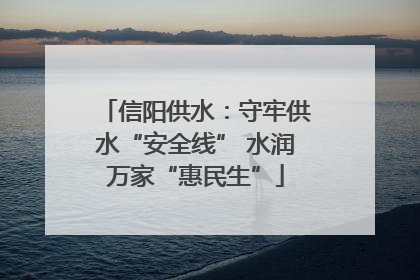 信阳供水：守牢供水“安全线” 水润万家“惠民生”