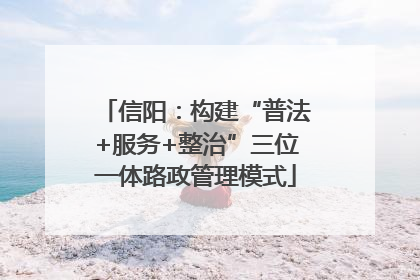 信阳：构建“普法+服务+整治”三位一体路政管理模式