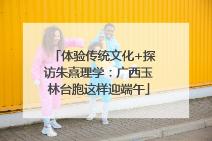 体验传统文化+探访朱熹理学：广西玉林台胞这样迎端午