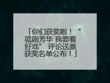 你们获奖啦！“赣剧芳华 我要看好戏” 评论送票获奖名单公布！
