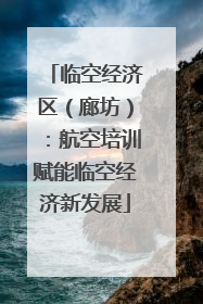 临空经济区（廊坊）：航空培训赋能临空经济新发展