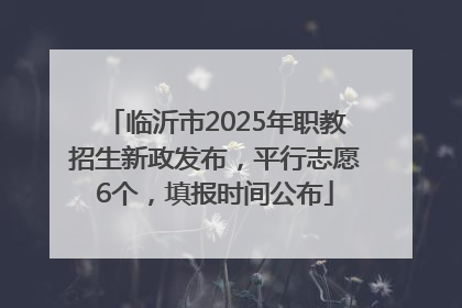 临沂市2025年职教招生新政发布，平行志愿6个，填报时间公布