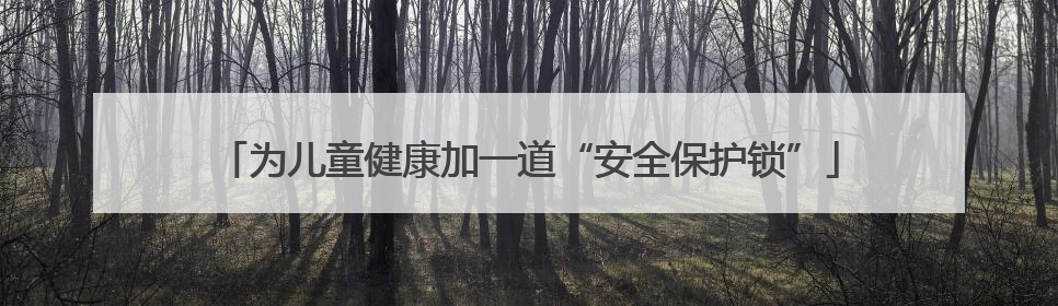 为儿童健康加一道“安全保护锁”