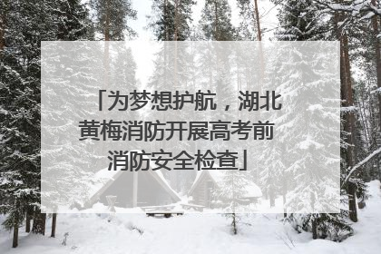 为梦想护航，湖北黄梅消防开展高考前消防安全检查