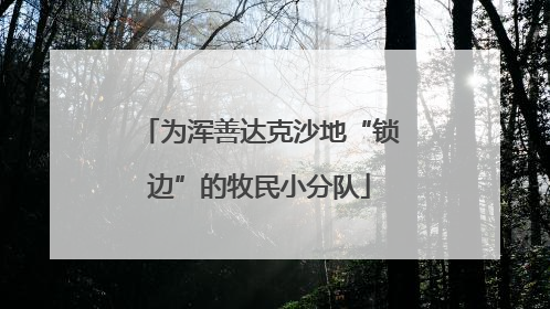 为浑善达克沙地“锁边”的牧民小分队