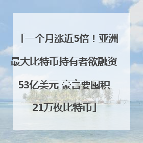 一个月涨近5倍！亚洲最大比特币持有者欲融资53亿美元 豪言要囤积21万枚比特币