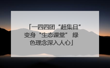 一四四团“赶集日”变身“生态课堂” 绿色理念深入人心