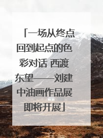 一场从终点回到起点的色彩对话 西渡东望——刘建中油画作品展即将开展