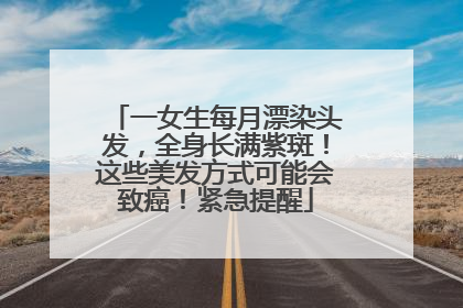 一女生每月漂染头发，全身长满紫斑！这些美发方式可能会致癌！紧急提醒