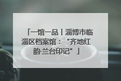 一馆一品丨淄博市临淄区档案馆：“齐地红韵·兰台印记”