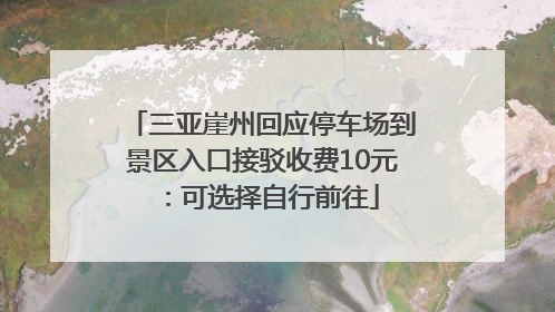 三亚崖州回应停车场到景区入口接驳收费10元：可选择自行前往