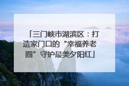 三门峡市湖滨区：打造家门口的“幸福养老圈”守护最美夕阳红