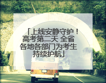 上线安静守护！高考第二天 全省各地各部门为考生持续护航