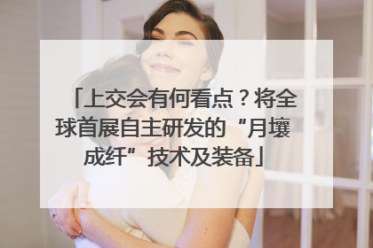 上交会有何看点？将全球首展自主研发的“月壤成纤”技术及装备