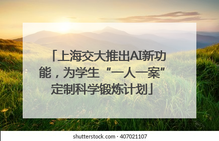 上海交大推出AI新功能，为学生“一人一案”定制科学锻炼计划