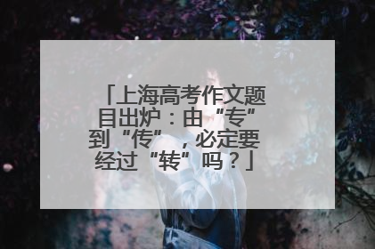 上海高考作文题目出炉：由“专”到“传”，必定要经过“转”吗？