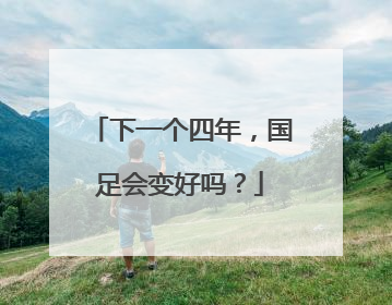 下一个四年，国足会变好吗？