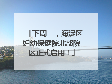 下周一，海淀区妇幼保健院北部院区正式启用！