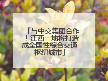 与中交集团合作！江西一地将打造成全国性综合交通枢纽城市