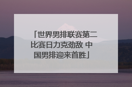 世界男排联赛第二比赛日力克劲敌 中国男排迎来首胜