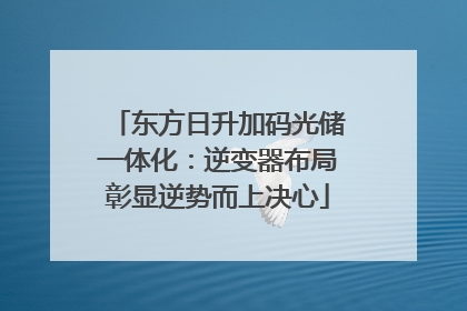 东方日升加码光储一体化：逆变器布局彰显逆势而上决心