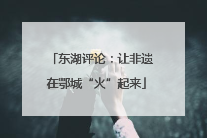 东湖评论：让非遗在鄂城“火”起来