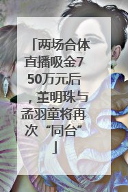 两场合体直播吸金750万元后，董明珠与孟羽童将再次“同台”