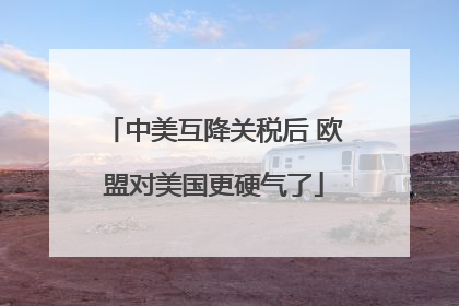 中美互降关税后 欧盟对美国更硬气了