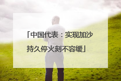 中国代表：实现加沙持久停火刻不容缓