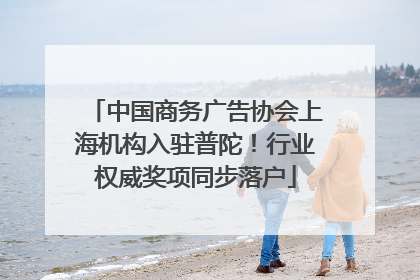 中国商务广告协会上海机构入驻普陀！行业权威奖项同步落户