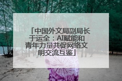 中国外文局副局长于运全：AI赋能和青年力量共促网络文明交流互鉴