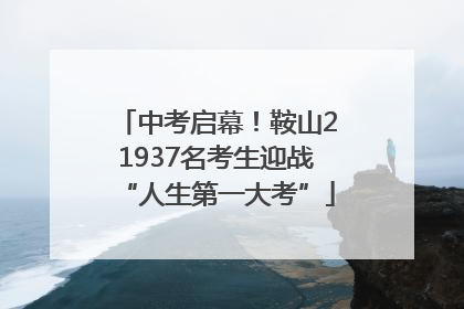 中考启幕！鞍山21937名考生迎战“人生第一大考”