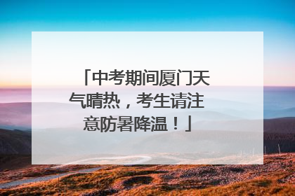 中考期间厦门天气晴热，考生请注意防暑降温！