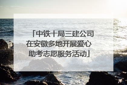 中铁十局三建公司在安徽多地开展爱心助考志愿服务活动