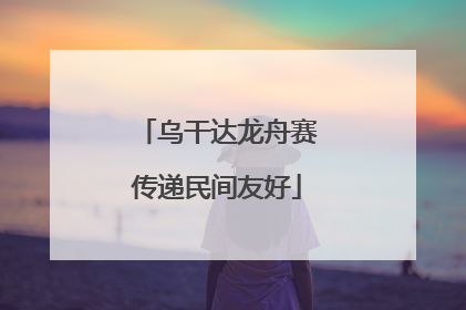 乌干达龙舟赛传递民间友好